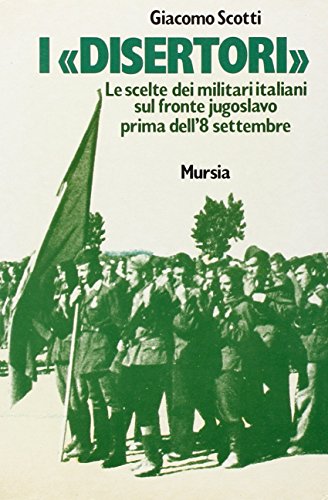 I Disertori. Le Scelte Dei Militari Italiani Sul Fronte Jugoslavo Prima Dell'8 Settembre