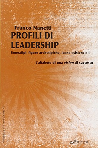 Profili Di Leadership. Enneatipi, Figure Archetipiche, Icone Esistenziali. L'Alfabeto Di Una Visione Di Successo