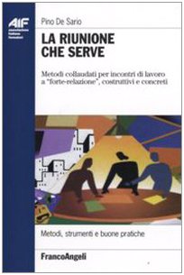 La Riunione Che Serve. Metodi Collaudati Per Incontri Di Lavoro A «Forte-Relazione», Costruttivi E Concreti