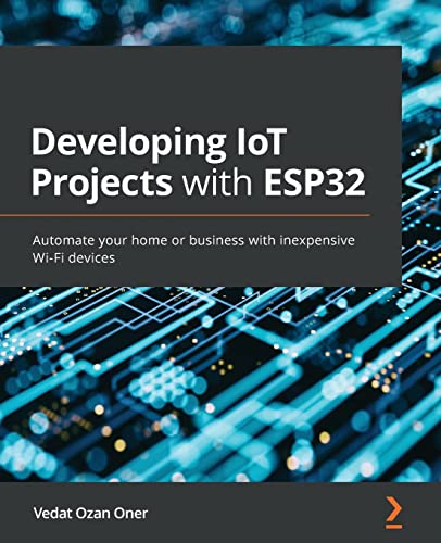 Developing Iot Projects With Esp32: Automate Your Home Or Business With Inexpensive Wi-Fi Devices