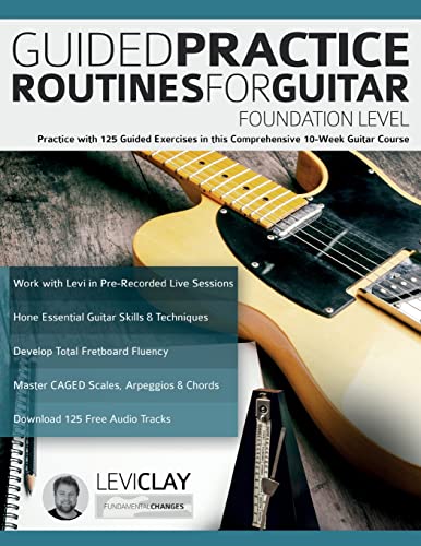 Guided Practice Routines For Guitar – Foundation Level: Practice With 125 Guided Exercises In This Comprehensive 10-Week Guitar Course