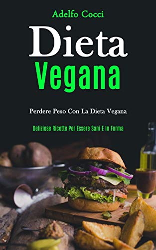 Dieta Vegana: Perdere Peso Con La Dieta Vegana (Deliziose Ricette Per Essere Sani E In Forma)