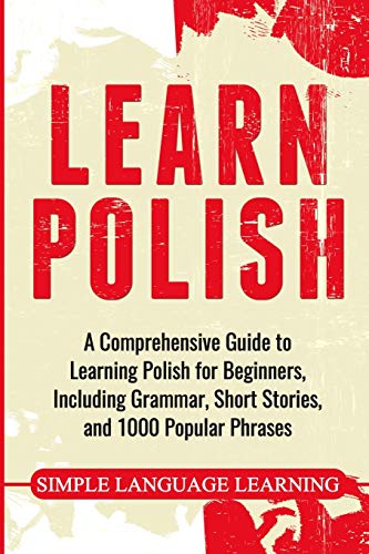 Learn Polish: A Comprehensive Guide To Learning Polish For Beginners, Including Grammar, Short Stories And 1000 Popular Phrases