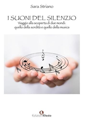 I Suoni Del Silenzio. Viaggio Alla Scoperta Di Due Mondi: Quello Della Sordità E Quello Della Musica