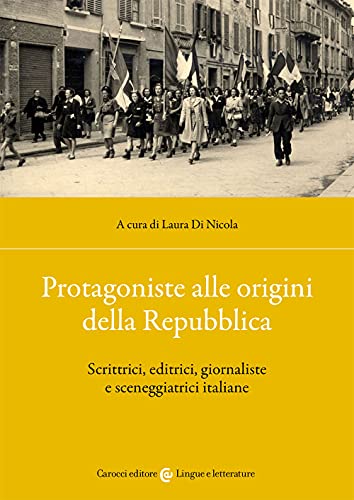 Protagoniste Alle Origini Della Repubblica. Scrittrici, Editrici, Giornaliste E Sceneggiatrici Italiane