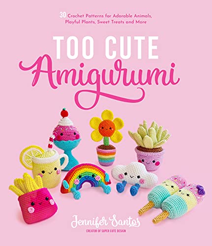 Too Cute Amigurumi: 30 Crochet Patterns For Adorable Animals, Playful Plants, Sweet Treats And More