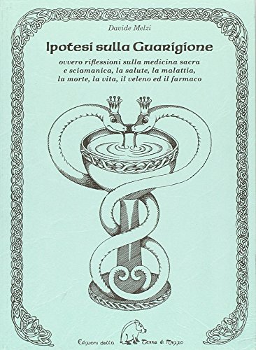 Ipotesi Sulla Guarigione. Ovvero Riflessioni Sulla Medicina Sacra E Sciamana, La Salute, La Malattia, La Morte, La Vita, Il Veleno Ed Il Farmaco