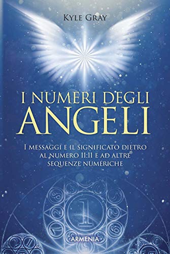 I Numeri Degli Angeli. I Messaggi E Il Significato Dietro Al Numero 11:11 E Ad Altre Sequenze Numeriche