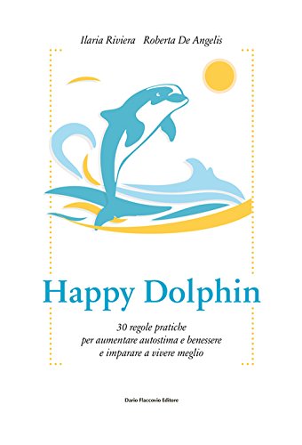 Happy Dolphin. 30 Regole Pratiche Per Aumentare Autostima E Benessere E Imparare A Vivere Meglio