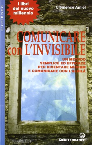 Comunicare Con L'Invisibile. Un Metodo Semplice Ed Efficace Per Diventare Medium E Comunicare Con L'Aldilà