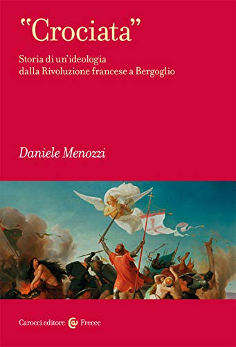 «Crociata». Storia Di Un’Ideologia Dalla Rivoluzione Francese A Bergoglio