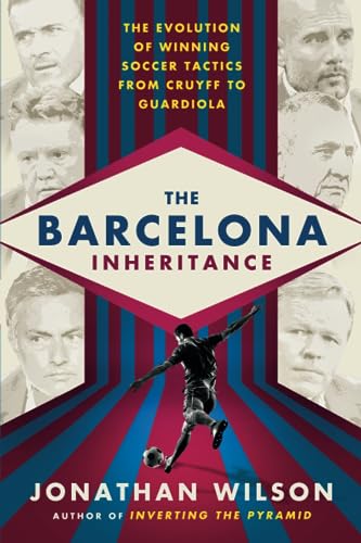 The Barcelona Inheritance: The Evolution Of Winning Soccer Tactics From Cruyff To Guardiola