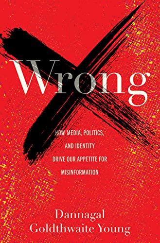 Wrong: How Media, Politics, And Identity Drive Our Appetite For Misinformation