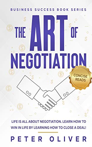 The Art Of Negotiation: Life Is All About Negotiation. Learn How To Win In Life By Learning How To Close A Deal.: Volume 5