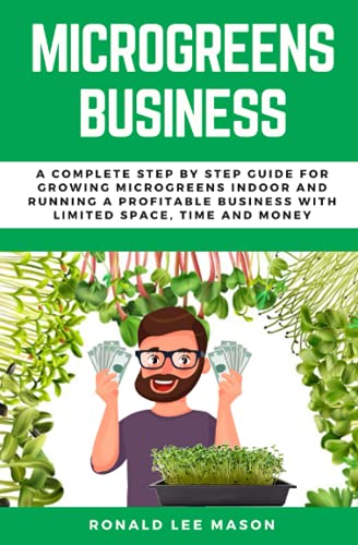 Microgreens Business: A Complete Step By Step Guide For Growing Microgreens Indoor And Running A Profitable Business With Limited Space, Time And Mone