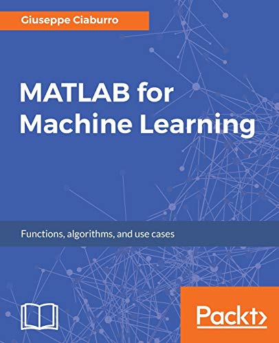 Matlab For Machine Learning: Practical Examples Of Regression, Clustering And Neural Networks