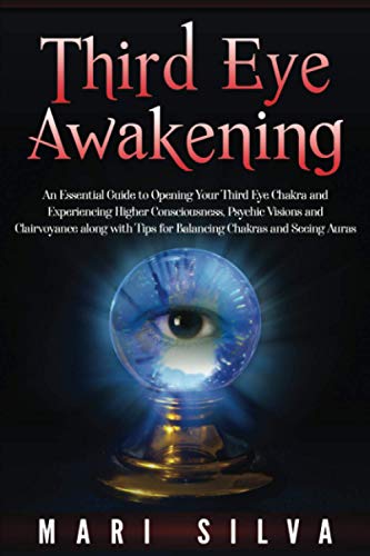 Third Eye Awakening: An Essential Guide To Opening Your Third Eye Chakra And Experiencing Higher Consciousness, Psychic Visions And Clairvoyance Along