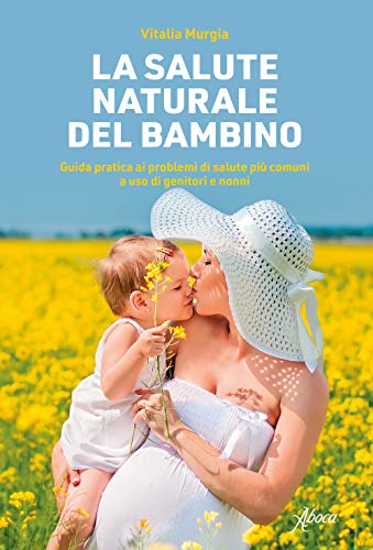 La Salute Naturale Del Bambino - Guida Pratica Ai Problemi Di Salute Più Comuni A Uso Di Genitori Ne Nonni