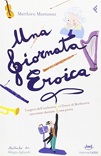 Una Giornata Eroica. I Segreti Dell'Orchestra E L'«Eroica» Di Beethoven Raccontati Durante Una Prova. Ediz. Illustrata