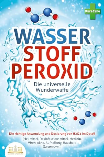 Wasserstoffperoxid - Die Universelle Wunderwaffe: Die Richtige Anwendung Und Dosierung Von H2O2 Im Detail (Heilmittel, Desinfektionsmittel, Medizin, V