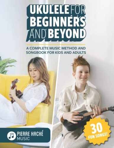 Ukulele For Beginners And Beyond: A Complete Music Method And Songbook For Kids And Adults