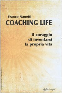 Coaching Life. Il Coraggio Di Inventarsi La Propria Vita