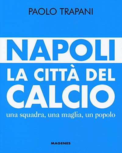 Napoli. La Città Del Calcio. Una Squadra, Una Maglia, Un Popolo