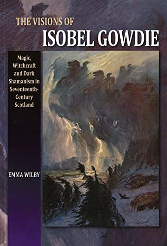 The Visions Of Isobel Gowdie: Magic, Witchcraft And Dark Shamanisn In Seventeenth-Century Scotland