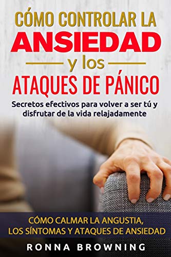 Cómo Controlar La Ansiedad Y Los Ataques De Pánico: Secretos Efectivos Para Volver A Ser Tú Y Disfrutar De La Vida Relajadamente. Cómo Calmar La Angus