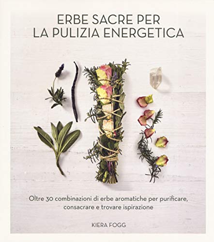 Erbe Sacre Per La Pulizia Energetica. Oltre 30 Combinazioni Di Erbe Aromatiche Per Purificare, Consacrare E Trovare Ispirazione