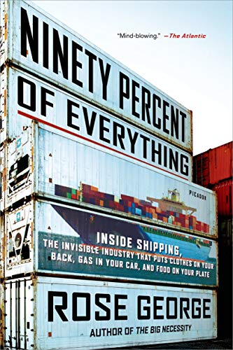 Ninety Percent Of Everything: Inside Shipping, The Invisible Industry That Puts Clothes On Your Back, Gas In Your Car, And Food On Your Plate