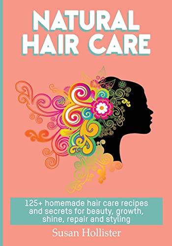 Natural Hair Care: 125+ Homemade Hair Care Recipes And Secrets For Beauty, Growth, Shine, Repair And Styling