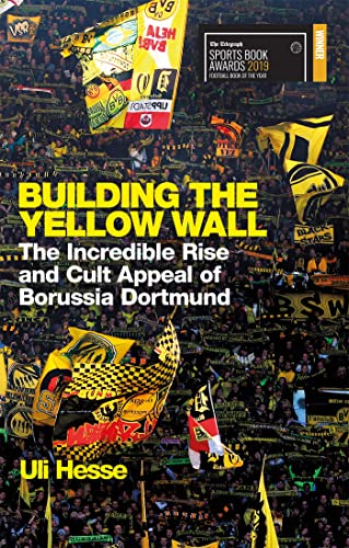 Building The Yellow Wall: The Incredible Rise And Cult Appeal Of Borussia Dortmund: Winner Of The Football Book Of The Year 2019