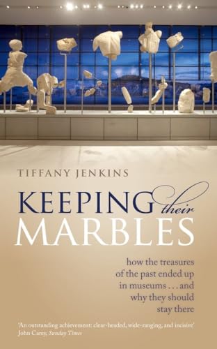 Keeping Their Marbles: How The Treasures Of The Past Ended Up In Museums - And Why They Should Stay There