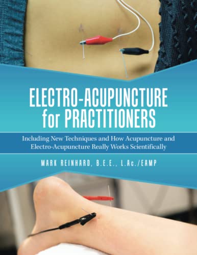 Electro-Acupuncture For Practitioners: Including New Techniques And How Acupuncture And Electro-Acupuncture Really Works Scientifically