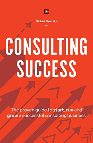 Consulting Success: The Proven Guide To Start, Run And Grow A Successful Consulting Business