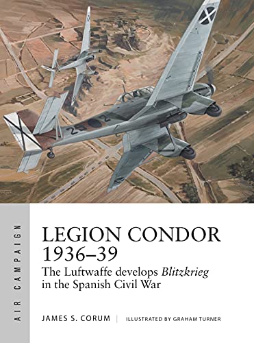 Legion Condor 1936–39: The Luftwaffe Develops Blitzkrieg In The Spanish Civil War