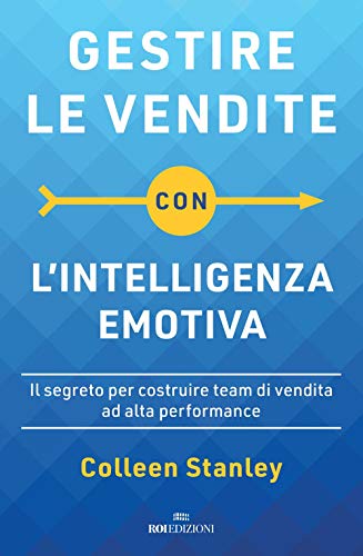 Gestire Le Vendite Con L'Intelligenza Emotiva. Il Segreto Per Costruire Team Di Vendita Ad Alta Performance