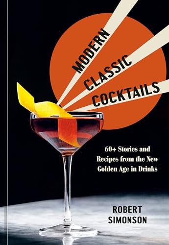 Modern Classic Cocktails: 60+ Stories And Recipes From The New Golden Age In Drinks