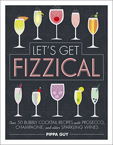 Let'S Get Fizzical: Over 50 Bubbly Cocktail Recipes With Prosecco, Champagne, And Other Sparkling Wines