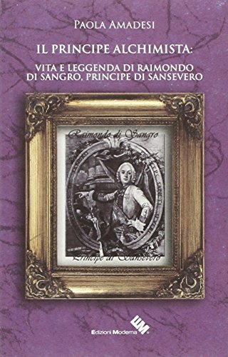 Il Principe Alchimista. Vita E Leggenda Di Raimondo Di Sangro, Principe Di Sansevero