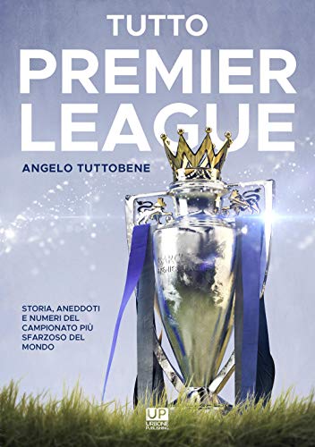 Tutto Premier League. Storia, Aneddoti E Numeri Del Campionato Più Sfarzoso Del Mondo