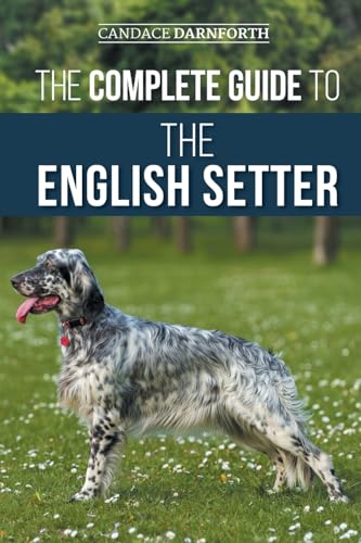 The Complete Guide To The English Setter: Selecting, Training, Field Work, Nutrition, Health Care, Socialization, And Caring For Your New English Sett