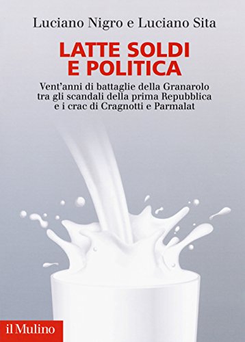 Latte Soldi E Politica. Vent'Anni Di Battaglie Della Granarolo Tra Gli Scandali Della Prima Repubblica E I Crac Di Cragnotti E Parmalat