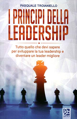 I Principi Della Leadership. Tutto Quello Che Devi Sapere Per Sviluppare La Tua Leadership E Diventare Un Leader Migliore