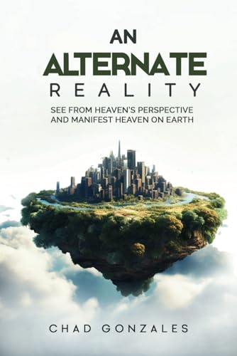 An Alternate Reality: See From Heaven'S Perspective So You Manifest Heaven On Earth
