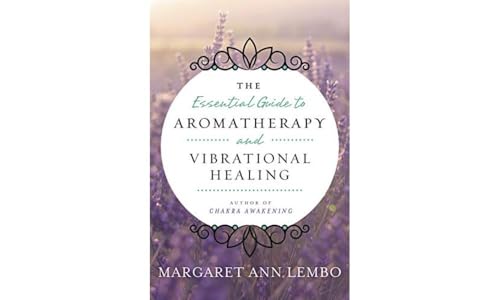 The Essential Guide To Aromatherapy And Vibrational Healing