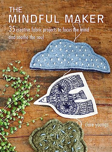 The Mindful Maker: 35 Creative Fabric Projects To Focus The Mind And Soothe The Soul