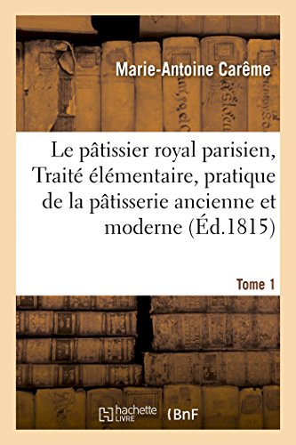 Le Pâtissier Royal Parisien, Traité Élémentaire, Pratique De La Pâtisserie Ancienne Et Moderne (Éd.1815): Tome 1