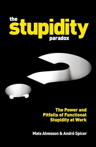The Stupidity Paradox: The Power And Pitfalls Of Functional Stupidity At Work